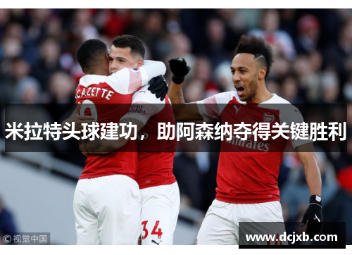 米拉特头球建功,助阿森纳夺得关键胜利
